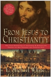 From Jesus to Christianity: How Four Generations of Visionaries & Storytellers Created the New Testament and Christian Faith, White, L. Michael