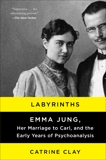 Labyrinths: Emma Jung, Her Marriage to Carl, and the Early Years of Psychoanalysis, Clay, Catrine