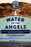 Water to the Angels: William Mulholland, His Monumental Aqueduct, and the Rise of Los Angeles, Standiford, Les