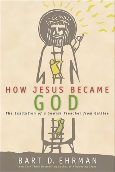 How Jesus Became God: The Exaltation of a Jewish Preacher from Galilee, Ehrman, Bart D.