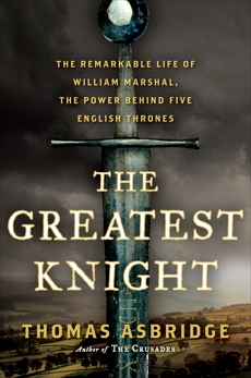 The Greatest Knight: The Remarkable Life of William Marshal, the Power Behind Five English Thrones, Asbridge, Thomas