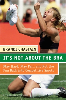 It's Not About the Bra: Play Hard, Play Fair, and Put the Fun Back Into Competitive Sports, Chastain, Brandi