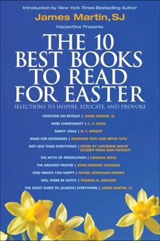 The 10 Best Books to Read for Easter: Selections to Inspire, Educate, & Provoke: Excerpts from new and classic titles by bestselling authors in the field, with an Introduction by James Martin, SJ., Tutu, Desmond & Patchett, Ann & Groome, Thomas H. & Tutu, Mpho & Morris, Jonathan & Wolff, Catherine & Lewis, C. S. & Crossan, John Dominic & Martin, James & Wright, N. T. & Moss, Candida