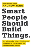 Smart People Should Build Things: How to Restore Our Culture of Achievement, Build a Path for Entrepreneurs, and Create New Jobs in America, Yang, Andrew