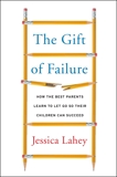 The Gift of Failure: How the Best Parents Learn to Let Go So Their Children Can Succeed, Lahey, Jessica