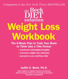 The Beck Diet Solution Weight Loss Workbook: The 6-Week Plan to Train Your Brain to Think Like a Thin Person, Beck, Judith S.