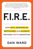 FIRE: How Fast, Inexpensive, Restrained, and Elegant Methods Ignite Innovation, Ward, Dan