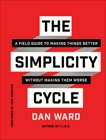 The Simplicity Cycle: A Field Guide to Making Things Better Without Making Them Worse, Ward, Dan