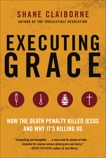 Executing Grace: How the Death Penalty Killed Jesus and Why It's Killing Us, Claiborne, Shane