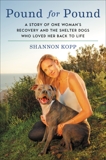 Pound for Pound: A Story of One Woman's Recovery and the Shelter Dogs Who Loved Her Back to Life, Kopp, Shannon