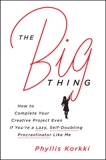 The Big Thing: How to Complete Your Creative Project Even if You're a Lazy, Self-Doubting Procrastinator Like Me, Korkki, Phyllis