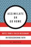 Assimilate or Go Home: Notes from a Failed Missionary on Rediscovering Faith, Mayfield, D. L.