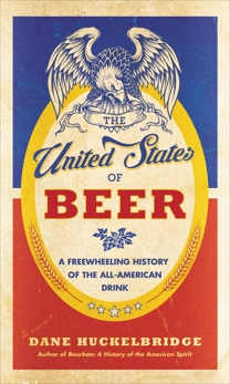 The United States of Beer: A Freewheeling History of the All-American Drink, Huckelbridge, Dane