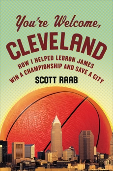 You're Welcome, Cleveland: How I Helped Lebron James Win a Championship and Save a City, Raab, Scott