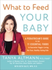 What to Feed Your Baby: A Pediatrician's Guide to the Eleven Essential Foods to Guarantee Veggie-Loving, No-Fuss, Healthy-Eating Kids, Altmann, Tanya