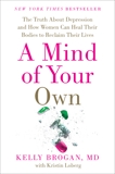 A Mind of Your Own: The Truth About Depression and How Women Can Heal Their Bodies to Reclaim Their Lives, Loberg, Kristin & Brogan, M.D., Kelly