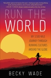 Run the World: My 3,500-Mile Journey Through Running Cultures Around the Globe, Wade, Becky