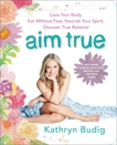 Aim True: Love Your Body, Eat Without Fear, Nourish Your Spirit, Discover True Balance!, Budig, Kathryn