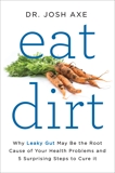 Eat Dirt: Why Leaky Gut May Be the Root Cause of Your Health Problems and 5 Surprising Steps to Cure It, Axe, Josh