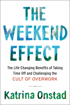 The Weekend Effect: The Life-Changing Benefits of Taking Time Off and Challenging the Cult of Overwork, Onstad, Katrina
