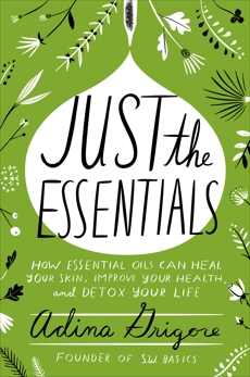 Just the Essentials: How Essential Oils Can Heal Your Skin, Improve Your Health, and Detox Your Life, Grigore, Adina