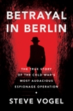 Betrayal in Berlin: The True Story of the Cold War's Most Audacious Espionage Operation, Vogel, Steve