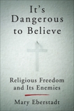 It's Dangerous to Believe: Religious Freedom and Its Enemies, Eberstadt, Mary
