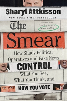 The Smear: How Shady Political Operatives and Fake News Control What You See, What You Think, and How You Vote, Attkisson, Sharyl