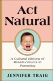 Act Natural: A Cultural History of Misadventures in Parenting, Traig, Jennifer