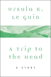 A Trip to the Head: A Story, Le Guin, Ursula K.