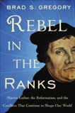 Rebel in the Ranks: Martin Luther, the Reformation, and the Conflicts That Continue to Shape Our World, Gregory, Brad S.