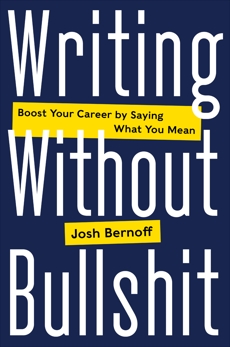 Writing Without Bullshit: Boost Your Career by Saying What You Mean, Bernoff, Josh