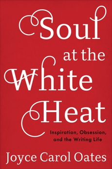 Soul at the White Heat: Inspiration, Obsession, and the Writing Life, Oates, Joyce Carol