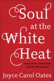 Soul at the White Heat: Inspiration, Obsession, and the Writing Life, Oates, Joyce Carol