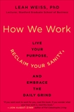 How We Work: Live Your Purpose, Reclaim Your Sanity, and Embrace the Daily Grind, Weiss, Leah