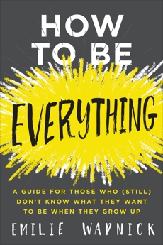 How to Be Everything: A Guide for Those Who (Still) Don't Know What They Want to Be When They Grow Up, Wapnick, Emilie