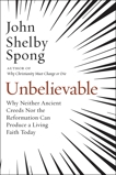 Unbelievable: Why Neither Ancient Creeds Nor the Reformation Can Produce a Living Faith Today, Spong, John Shelby