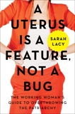 A Uterus Is a Feature, Not a Bug: The Working Woman's Guide to Overthrowing the Patriarchy, Lacy, Sarah