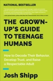 The Grown-Up's Guide to Teenage Humans: How to Decode Their Behavior, Develop Unshakable Trust, and Raise a Respectable Adult, Shipp, Josh