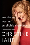 True Stories from an Unreliable Eyewitness: A Feminist Coming of Age, Lahti, Christine