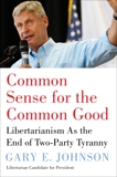 Common Sense for the Common Good: Libertarianism as the End of Two-Party Tyranny, Johnson, Gary E.