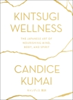 Kintsugi Wellness: The Japanese Art of Nourishing Mind, Body, and Spirit, Kumai, Candice