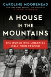 A House in the Mountains: The Women Who Liberated Italy from Fascism, Moorehead, Caroline