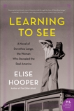 Learning to See: A Novel of Dorothea Lange, the Woman Who Revealed the Real America, Hooper, Elise
