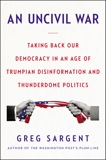 An Uncivil War: Taking Back Our Democracy in an Age of Trumpian Disinformation and Thunderdome Politics, Sargent, Greg