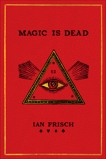 Magic Is Dead: My Journey into the World's Most Secretive Society of Magicians, Frisch, Ian