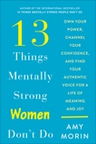 13 Things Mentally Strong Women Don't Do: Own Your Power, Channel Your Confidence, and Find Your Authentic Voice for a Life of Meaning and Joy, Morin, Amy