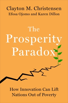 The Prosperity Paradox: How Innovation Can Lift Nations Out of Poverty, Christensen, Clayton M. & Ojomo, Efosa & Dillon, Karen