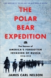 The Polar Bear Expedition: The Heroes of America's Forgotten Invasion of Russia, 1918-1919, Nelson, James Carl