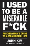 I Used to Be a Miserable F*ck: An Everyman's Guide to a Meaningful Life, Kim, John